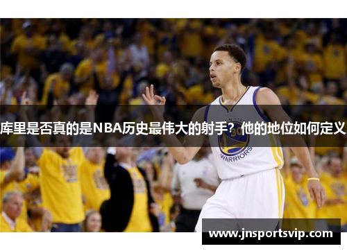 库里是否真的是NBA历史最伟大的射手？他的地位如何定义