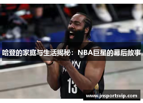 哈登的家庭与生活揭秘：NBA巨星的幕后故事