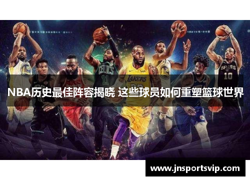 NBA历史最佳阵容揭晓 这些球员如何重塑篮球世界