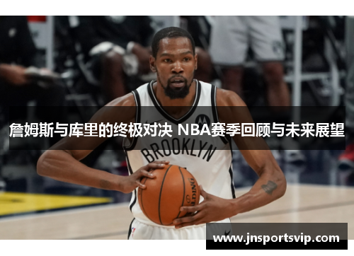 詹姆斯与库里的终极对决 NBA赛季回顾与未来展望