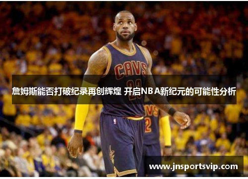 詹姆斯能否打破纪录再创辉煌 开启NBA新纪元的可能性分析