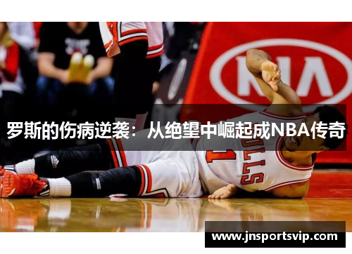 罗斯的伤病逆袭：从绝望中崛起成NBA传奇