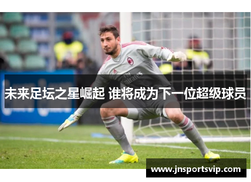 未来足坛之星崛起 谁将成为下一位超级球员