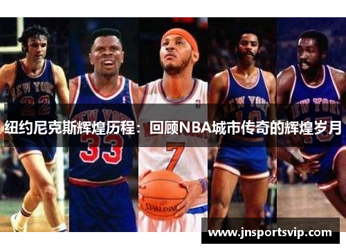 纽约尼克斯辉煌历程：回顾NBA城市传奇的辉煌岁月