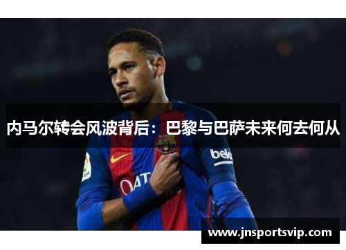 内马尔转会风波背后：巴黎与巴萨未来何去何从