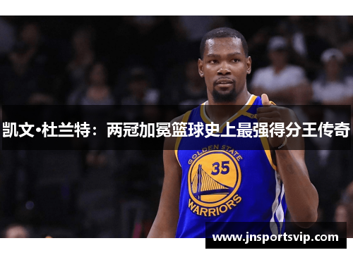 凯文·杜兰特：两冠加冕篮球史上最强得分王传奇