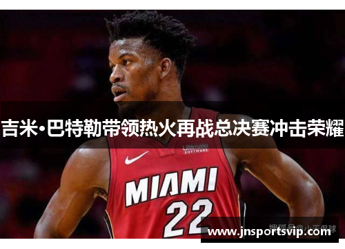 吉米·巴特勒带领热火再战总决赛冲击荣耀