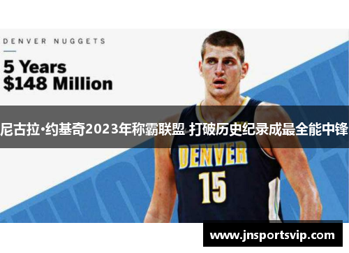 尼古拉·约基奇2023年称霸联盟 打破历史纪录成最全能中锋