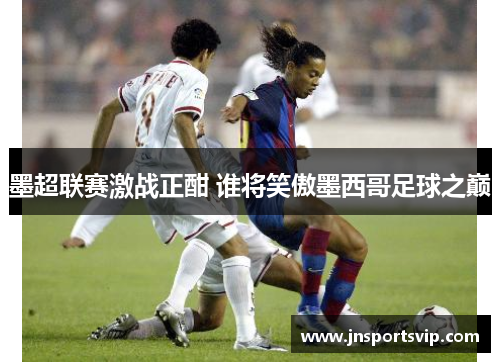 墨超联赛激战正酣 谁将笑傲墨西哥足球之巅