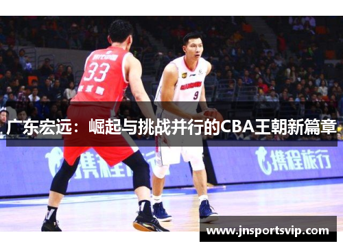 广东宏远：崛起与挑战并行的CBA王朝新篇章