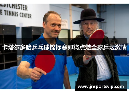 卡塔尔多哈乒乓球锦标赛即将点燃全球乒坛激情