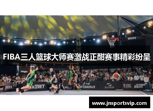 FIBA三人篮球大师赛激战正酣赛事精彩纷呈