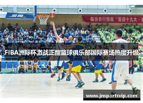 FIBA洲际杯激战正酣篮球俱乐部国际赛场热度升级
