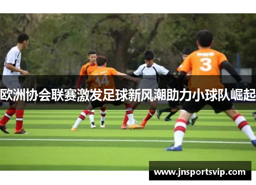 欧洲协会联赛激发足球新风潮助力小球队崛起