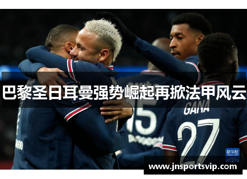 巴黎圣日耳曼强势崛起再掀法甲风云
