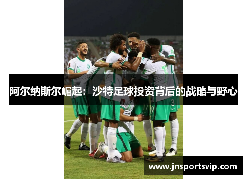 阿尔纳斯尔崛起：沙特足球投资背后的战略与野心