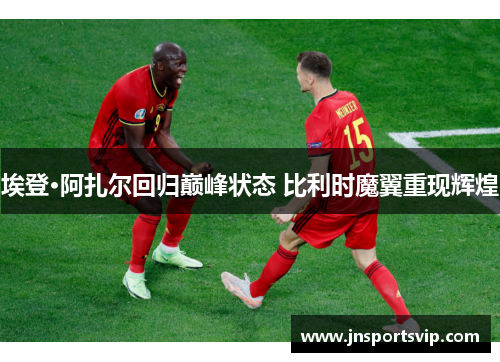 埃登·阿扎尔回归巅峰状态 比利时魔翼重现辉煌