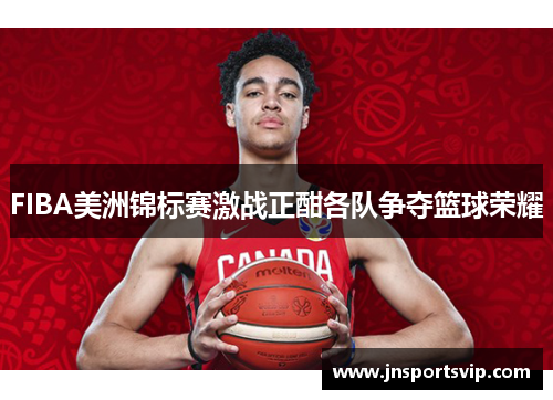 FIBA美洲锦标赛激战正酣各队争夺篮球荣耀
