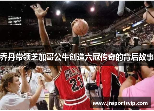 乔丹带领芝加哥公牛创造六冠传奇的背后故事