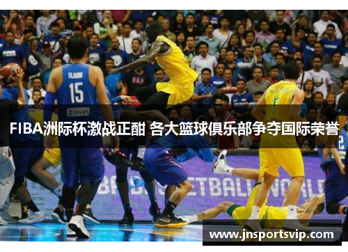 FIBA洲际杯激战正酣 各大篮球俱乐部争夺国际荣誉
