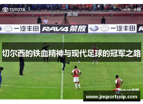 切尔西的铁血精神与现代足球的冠军之路