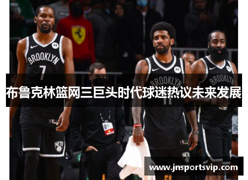 布鲁克林篮网三巨头时代球迷热议未来发展