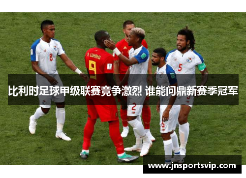 比利时足球甲级联赛竞争激烈 谁能问鼎新赛季冠军