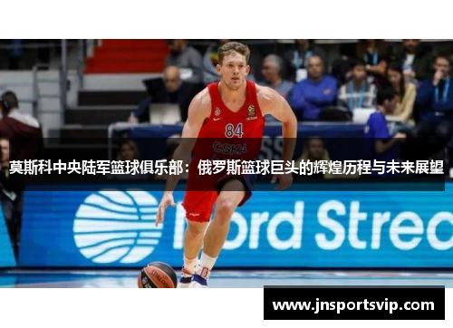 莫斯科中央陆军篮球俱乐部：俄罗斯篮球巨头的辉煌历程与未来展望