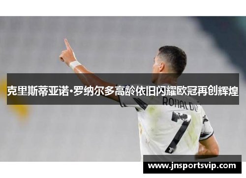 克里斯蒂亚诺·罗纳尔多高龄依旧闪耀欧冠再创辉煌