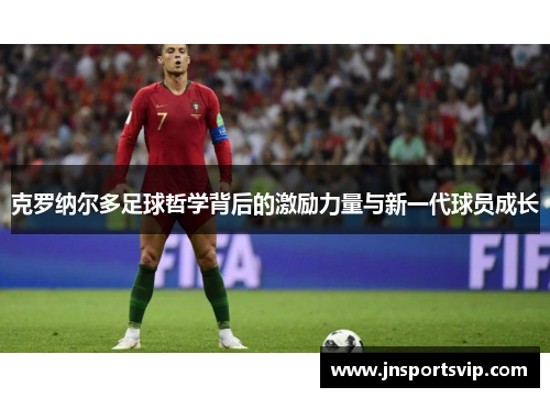 克罗纳尔多足球哲学背后的激励力量与新一代球员成长