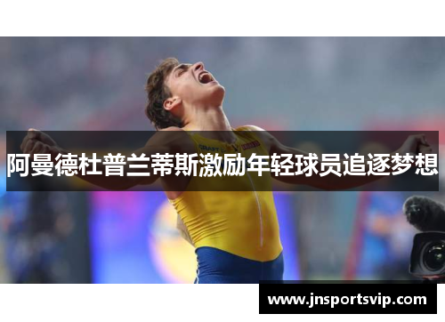 阿曼德杜普兰蒂斯激励年轻球员追逐梦想