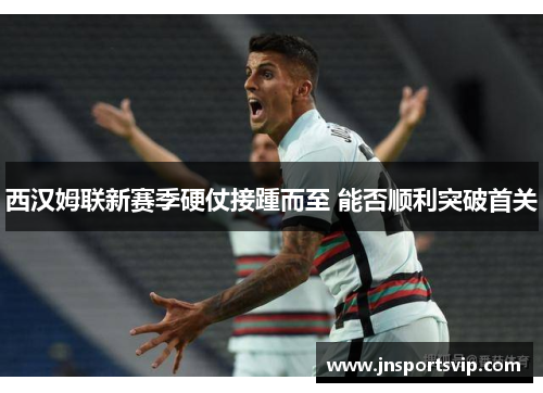 西汉姆联新赛季硬仗接踵而至 能否顺利突破首关