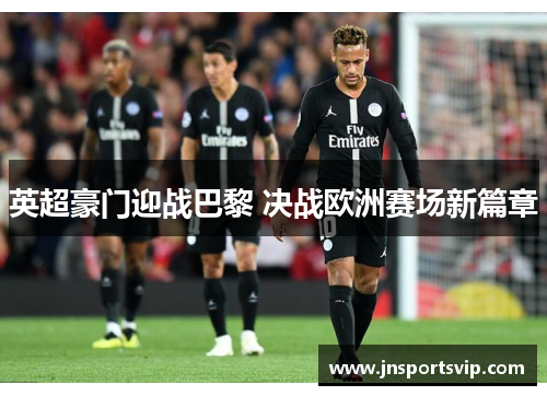 英超豪门迎战巴黎 决战欧洲赛场新篇章