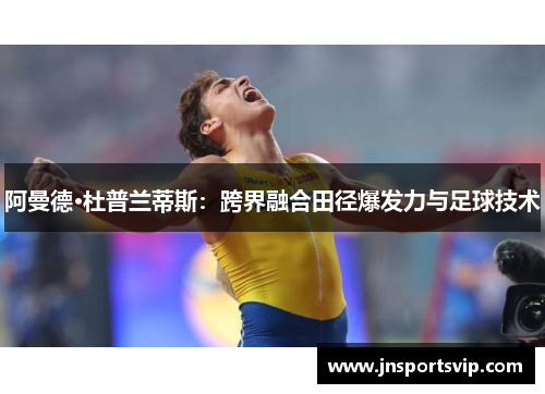 阿曼德·杜普兰蒂斯：跨界融合田径爆发力与足球技术