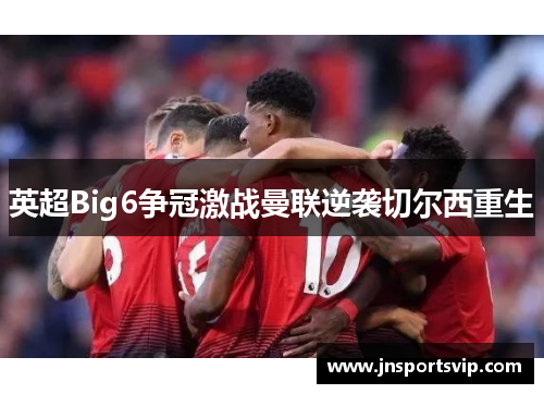 英超Big6争冠激战曼联逆袭切尔西重生