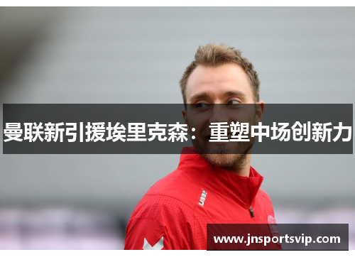 曼联新引援埃里克森：重塑中场创新力