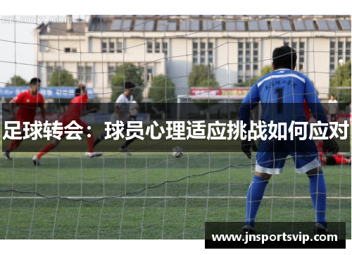 足球转会：球员心理适应挑战如何应对