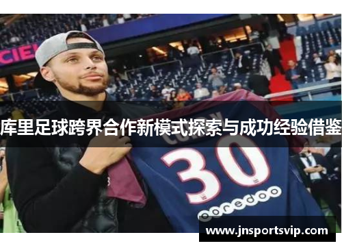 库里足球跨界合作新模式探索与成功经验借鉴