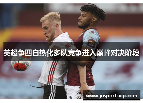 英超争四白热化多队竞争进入巅峰对决阶段