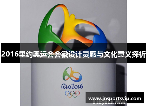 2016里约奥运会会徽设计灵感与文化意义探析