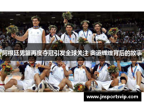 阿根廷男篮再度夺冠引发全球关注 奥运辉煌背后的故事